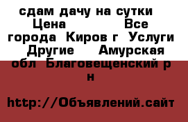 сдам дачу на сутки › Цена ­ 10 000 - Все города, Киров г. Услуги » Другие   . Амурская обл.,Благовещенский р-н